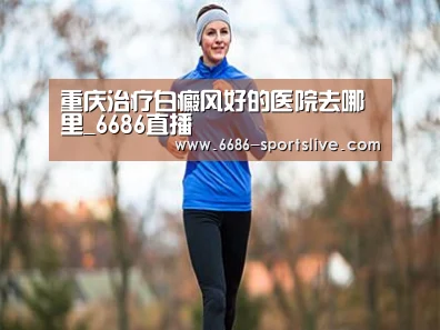 重庆治疗白癜风好的医院去哪里_6686直播(图2) 6686直播