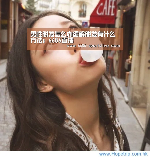 男性脱发怎么办缓解脱发有什么方法:6686直播(图1) 6686品牌